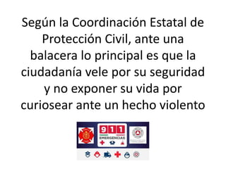 Según la Coordinación Estatal de
Protección Civil, ante una
balacera lo principal es que la
ciudadanía vele por su seguridad
y no exponer su vida por
curiosear ante un hecho violento
 