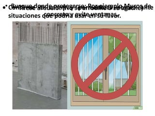 • Tírese al suelo. (No se arrodille o se agache)
 Conserve la calma y permanezca atento ante
situaciones que podría usar en su favor.
• Busque donde protegerse: Por ejemplo Muros de
concreto y evite ventanas.
 