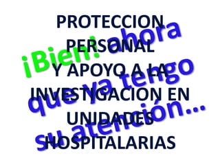 PROTECCION
PERSONAL
Y APOYO A LA
INVESTIGACION EN
UNIDADES
HOSPITALARIAS
 