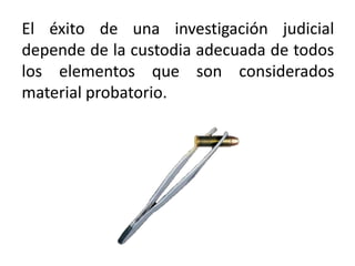 El éxito de una investigación judicial
depende de la custodia adecuada de todos
los elementos que son considerados
material probatorio.
 