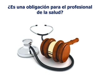 La recuperación y preservación de los
indicios en los lugares de trabajo por parte
del personal en salud, permitirá:
• Mejores Pruebas.
• Evitará responsabilidades por un mal
manejo de la evidencia física con la cual
ha tenido contacto directo.
¿Es una obligación para el profesional
de la salud?
 