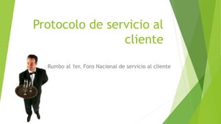 Protocolo de servicio al 
cliente 
Rumbo al 1er. Foro Nacional de servicio al cliente 
 