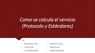 Como se calcula el servicio
(Protocolo y Estándares)
Por:
• Bohorquez Junior
• Duran Ruth
• Franco Mercedes
• Marcillo Cristian
• Marcillo Jair
• Salazar Mercedes
 