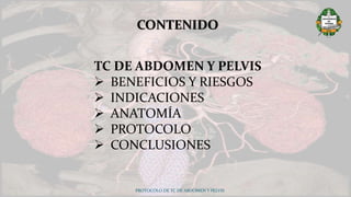 PROTOCOLO DE TC DE ABDOMEN Y PELVIS
CONTENIDO
TC DE ABDOMEN Y PELVIS
 BENEFICIOS Y RIESGOS
 INDICACIONES
 ANATOMÍA
 PROTOCOLO
 CONCLUSIONES
 