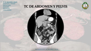 PROTOCOLO DE TC DE ABDOMEN Y PELVIS
TC DE ABDOMEN Y PELVIS
 TC DE ABDOMEN Y PELVIS
BENEFICIOS Y RIESGOS
INDICACIONES
ANATOMÍA
PROTOCOLO
CONCLUSIONES
 