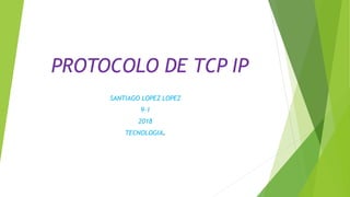 PROTOCOLO DE TCP IP
SANTIAGO LOPEZ LOPEZ
9-1
2018
TECNOLOGIA.
 