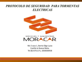 PROTOCOLO DE SEGURIDAD PARA TORMENTAS
ELECTRICAS
Mz 2 casa 1, Barrio Olga Lucia
Castilla la Nueva Meta.
Tel (8) 6751171, 3203030918
 