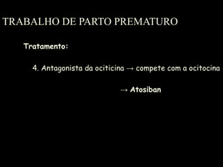 TRABALHO DE PARTO PREMATURO Tratamento: 4. Antagonista da ociticina  -> compete com a ocitocina ->  Atosiban 