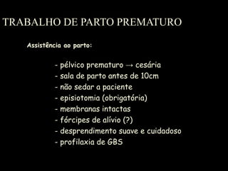 TRABALHO DE PARTO PREMATURO Assistência ao parto: - pélvico prematuro  -> cesária   - sala de parto antes de 10cm - não sedar a paciente - episiotomia (obrigatória) - membranas intactas  - fórcipes de alívio (?) - desprendimento suave e cuidadoso - profilaxia de GBS  
