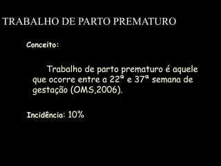 TRABALHO DE PARTO PREMATURO Conceito: Trabalho de parto prematuro é aquele que ocorre entre a 22ª e 37ª semana de gestação (OMS,2006). Incidência : 10% 