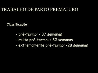 TRABALHO DE PARTO PREMATURO Classificação: - pré-termo:  ‹ 37 semanas - muito pré-termo: ‹ 32 semanas - extremamente pré-termo: ‹28 semanas 