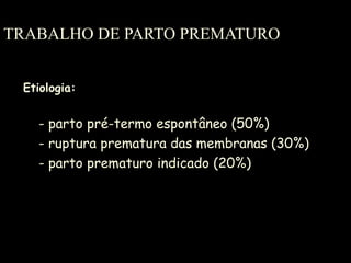 TRABALHO DE PARTO PREMATURO Etiologia: - parto pré-termo espontâneo (50%) - ruptura prematura das membranas (30%) - parto prematuro indicado (20%) 