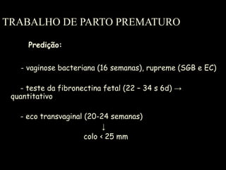 TRABALHO DE PARTO PREMATURO Predição: - vaginose bacteriana (16 semanas), rupreme (SGB e EC) - teste da fibronectina fetal (22 – 34 s 6d)  -> quantitativo - eco transvaginal (20-24 semanas) ↓   colo ‹ 25 mm 