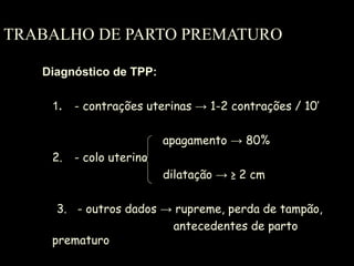 TRABALHO DE PARTO PREMATURO Diagnóstico de TPP: 1 . - contrações uterinas  -> 1-2 contrações / 10’ apagamento -> 80% 2. - colo uterino  dilatação -> ≥ 2 cm 3.  - outros dados -> rupreme, perda de tampão, antecedentes de parto prematuro 