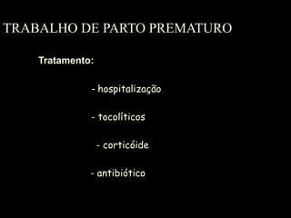 TRABALHO DE PARTO PREMATURO Tratamento: -  hospitalização - tocolíticos - corticóide - antibiótico 