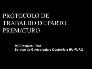 PROTOCOLO DE TRABALHO DE PARTO PREMATURO MD Rosaura Pinto Serviço de Ginecologia e Obstetrícia HU-FURG 