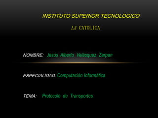 INSTITUTO SUPERIOR TECNOLOGICO
LA CATOLICA
NOMBRE: Jesús Alberto Velásquez Zarpan
ESPECIALIDAD: Computación Informática
TEMA: Protocolo de Transportes
 
