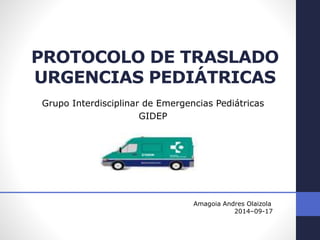 PROTOCOLO DE TRASLADO
URGENCIAS PEDIÁTRICAS
Grupo Interdisciplinar de Emergencias Pediátricas
GIDEP
Amagoia Andres Olaizola
2014–09-17
 