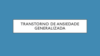 TRANSTORNO DE ANSIEDADE
GENERALIZADA
 