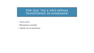 POR QUE TAG E NÃO APENAS
TRANSTORNO DE ANSIEDADE?
• Como ocorre
• Bloqueando as emoções
• Lidando com os sentimentos
 
