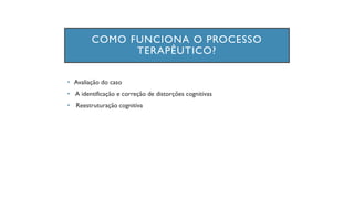 COMO FUNCIONA O PROCESSO
TERAPÊUTICO?
• Avaliação do caso
• A identificação e correção de distorções cognitivas
• Reestruturação cognitiva
 