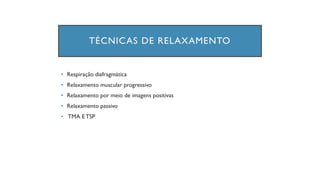 TÉCNICAS DE RELAXAMENTO
• Respiração diafragmática
• Relaxamento muscular progressivo
• Relaxamento por meio de imagens positivas
• Relaxamento passivo
• TMA E TSP
 