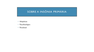 SOBRE A INSÔNIA PRIMÁRIA
• Idiopáticas
• Psicofisiológica
• Paradoxal
 