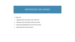 RESTRIÇÃO DO SONO
➢ O que é?
1. Aguente ficar sem dormir por 24 horas.
2. Comece com seu tempo mínimo de sono
3. Aumente gradualmente suas horas de sono
4. Não exija oito horas de sono.
 