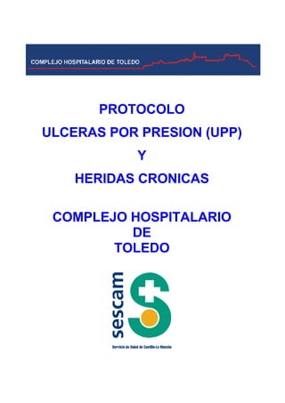 PROTOCOLO 
ULCERAS POR PRESION (UPP) 
Y 
HERIDAS CRONICAS 
COMPLEJO HOSPITALARIO 
DE 
TOLEDO 
 