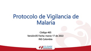 Protocolo de Vigilancia de
Malaria
Código 465
Versión:05 Fecha: marzo 17 de 2022
INS Colombia
 