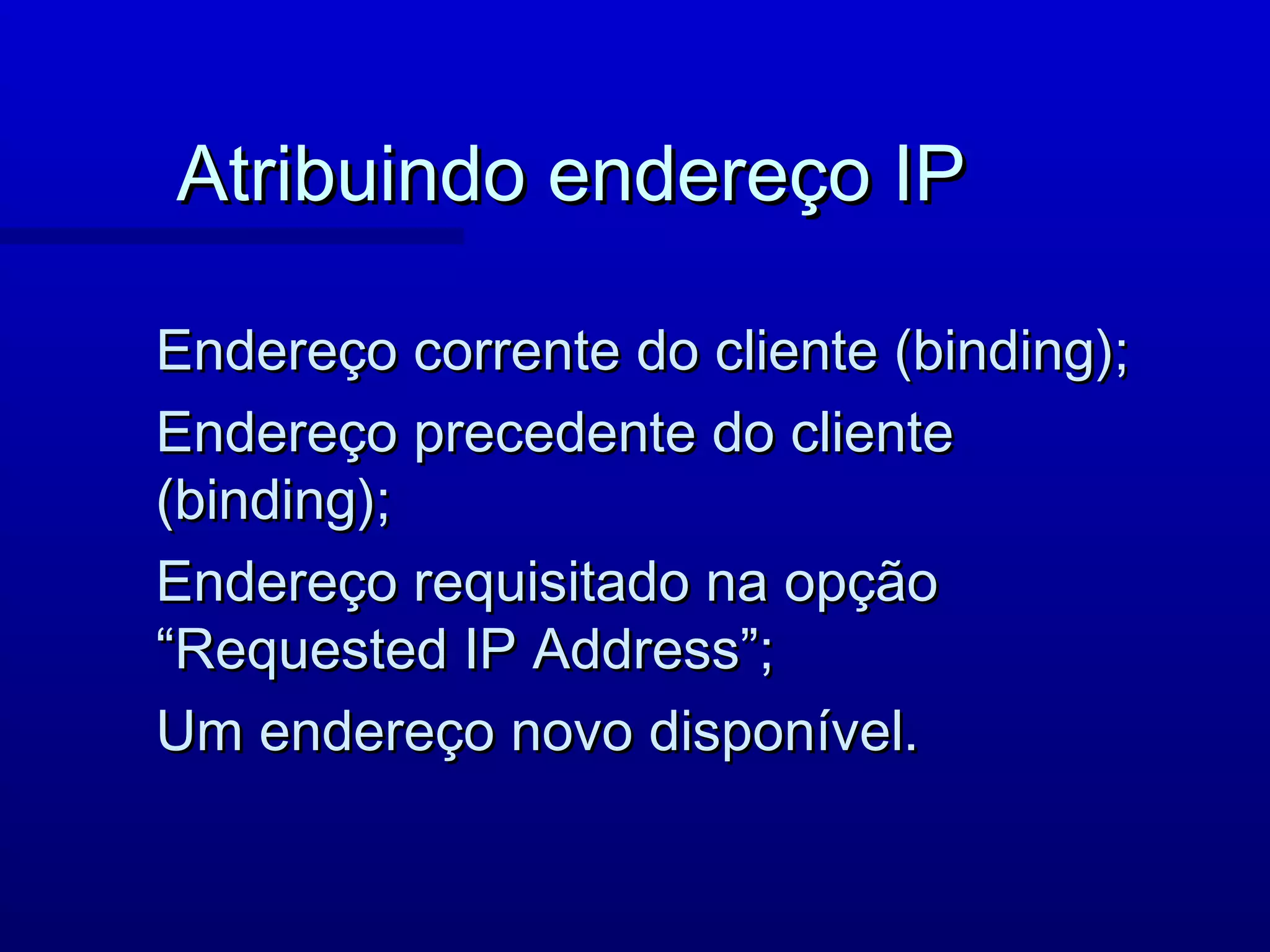 Atribuindo endereço IP

Endereço corrente do cliente (binding);
Endereço precedente do cliente
(binding);
Endereço requisitado na opção
“Requested IP Address”;
Um endereço novo disponível.
 