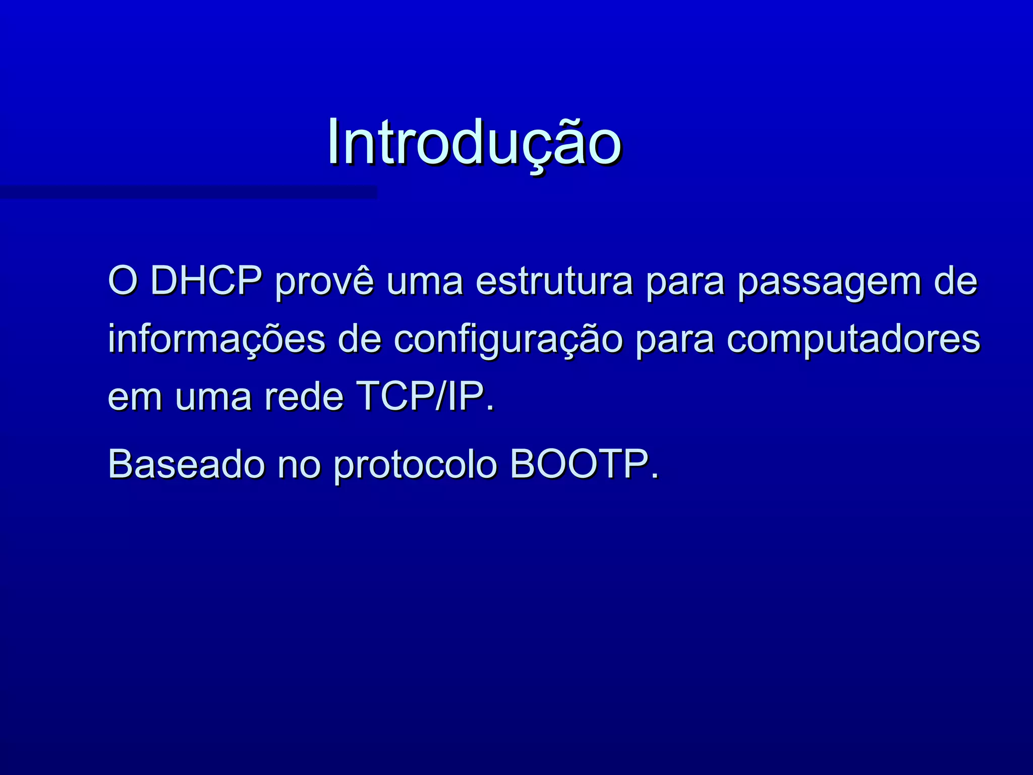 Introdução

O DHCP provê uma estrutura para passagem de
informações de configuração para computadores
em uma rede TCP/IP.
Baseado no protocolo BOOTP.
 