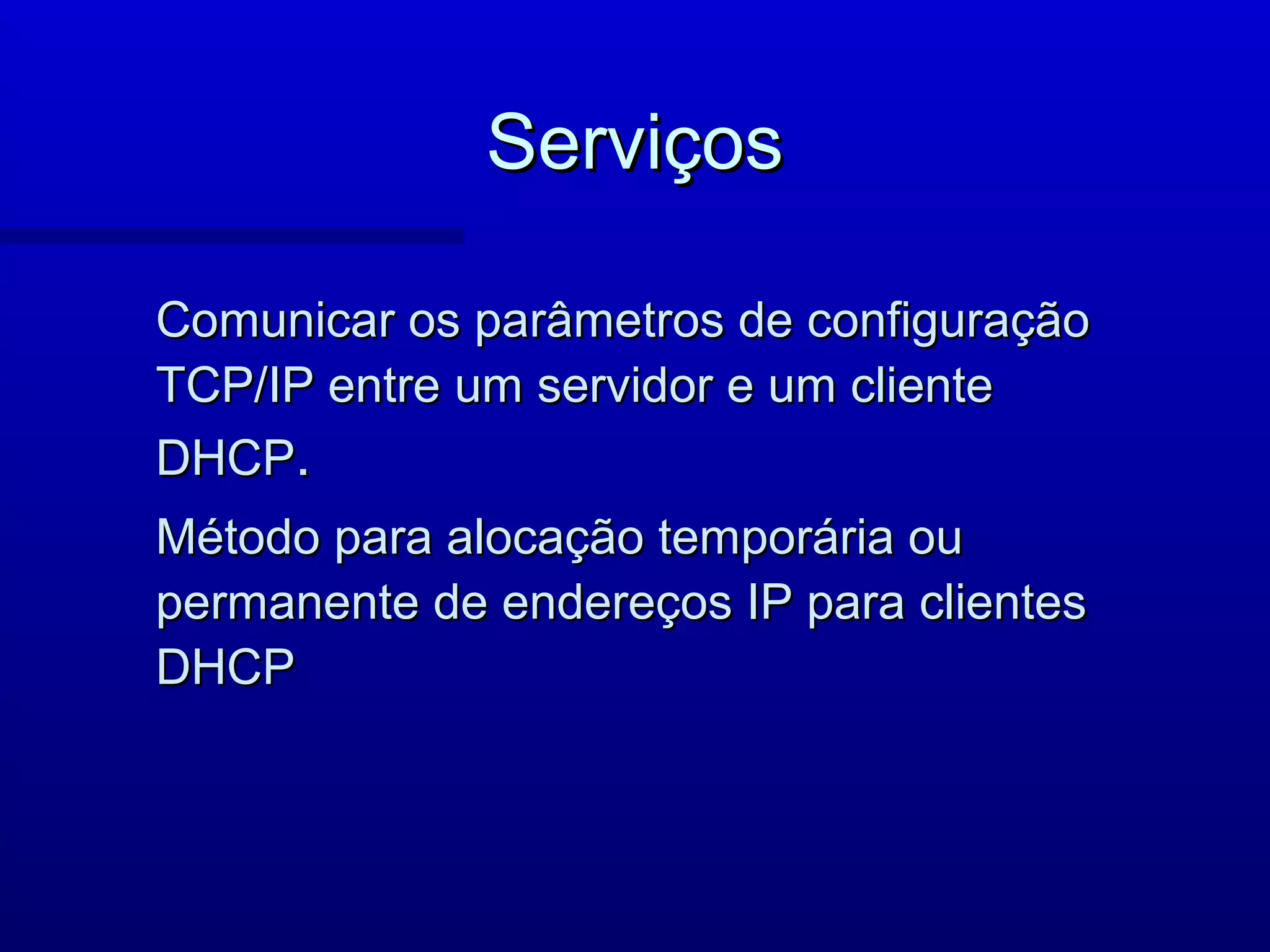 Serviços

Comunicar os parâmetros de configuração
TCP/IP entre um servidor e um cliente
DHCP.
Método para alocação temporária ou
permanente de endereços IP para clientes
DHCP
 