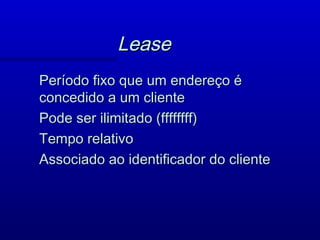 Lease
Período fixo que um endereço é
concedido a um cliente
Pode ser ilimitado (ffffffff)
Tempo relativo
Associado ao identificador do cliente
 