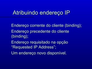 Atribuindo endereço IP

Endereço corrente do cliente (binding);
Endereço precedente do cliente
(binding);
Endereço requisitado na opção
“Requested IP Address”;
Um endereço novo disponível.
 