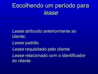 Escolhendo um período para
          lease

Lease atribuído anteriormente ao
cliente;
Lease padrão
Lease requisitado pelo cliente
Lease relacionado com o identificador
do cliente
 