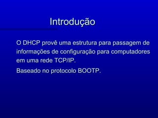 Introdução

O DHCP provê uma estrutura para passagem de
informações de configuração para computadores
em uma rede TCP/IP.
Baseado no protocolo BOOTP.
 
