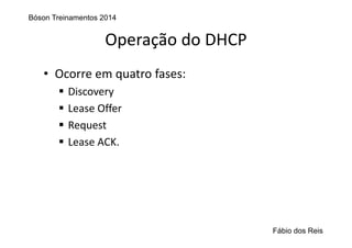 Operação do DHCP
• Ocorre em quatro fases:
 Discovery
 Lease Offer
 Request
 Lease ACK.
Bóson Treinamentos 2014
Fábio dos Reis
 