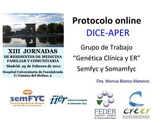 Protocolo online   DICE-APER Grupo de Trabajo “ Genética Clínica y ER” Semfyc y Somamfyc Dra. Monica Blanco Marenco 