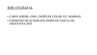 BIBLIOGRAFIA
• CAROL KREBS. (2001). DOPPLER COLOR. EU: MARBAN
• CONSENSO DE ECOGRAFÍA DOPPLER VASCULAR.
ARGENTINA 2020
 