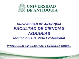 UNIVERSIDAD DE ANTIOQUIA
FACULTAD DE CIENCIAS
AGRARIAS
Inducción a la Vida Profesional
PROTOCOLO EMPRESARIAL Y ETIQUETA SOCIAL
 