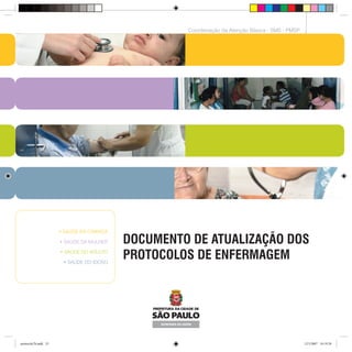 33
Coordenação da Atenção Básica - SMS - PMSP
DOCUMENTO DE ATUALIZAÇÃO DOS
PROTOCOLOS DE ENFERMAGEM
• SAÚDE DA CRIANÇA
• SAÚDE DA MULHER
• SAÚDE DO ADULTO
• SAÚDE DO IDOSO
protocolo7b.indd 33protocolo7b.indd 33 12/3/2007 18:19:2812/3/2007 18:19:28
 
