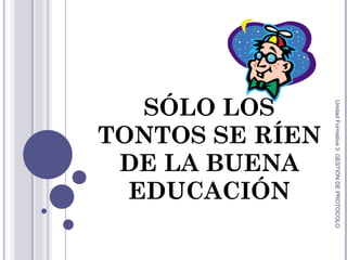 SÓLO LOS TONTOS SE RÍEN DE LA BUENA EDUCACIÓN Unidad Formativa 3: GESTIÓN DE PROTOCOLO 