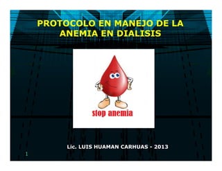 1
PROTOCOLO EN MANEJO DE LA
ANEMIA EN DIALISIS
Lic. LUIS HUAMAN CARHUAS - 2013
 