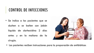 CONTROL DE INFECCIONES
• Se indica a los pacientes que se
duchen o se bañen con jabón
líquido de clorhexidina 2 días
antes y en la mañana de la
cirugía.
• Los pacientes reciben instrucciones para la preparación de antibióticos
 