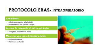 PROTOCOLO ERAS- INTRAOPERATORIO
Antibióticos
• 60 minutos previos a la incisión
• Dependiendo del tipo de cirugía
Atenuar la respuesta al estrés quirúrgico
• Analgesia para limitar dolor
Mantener una hemodinámica estable
• Evitar hipotensión
• Mantener perfusión
 
