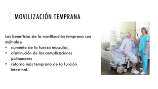 MOVILIZACIÓN TEMPRANA
Los beneficios de la movilización temprana son
múltiples:
• aumento de la fuerza muscular,
• disminución de las complicaciones
pulmonares
• retorno más temprano de la función
intestinal.
 