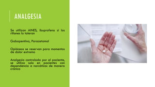 ANALGESIA
• Se utilizan AINES, ibuprofeno si los
riñones lo toleran
• Gabapentina, Paracetamol
• Opiáceos se reservan para momentos
de dolor extremo
• Analgesia controlada por el paciente,
se utiliza solo en pacientes con
dependencia a narcóticos de manera
crónica
 