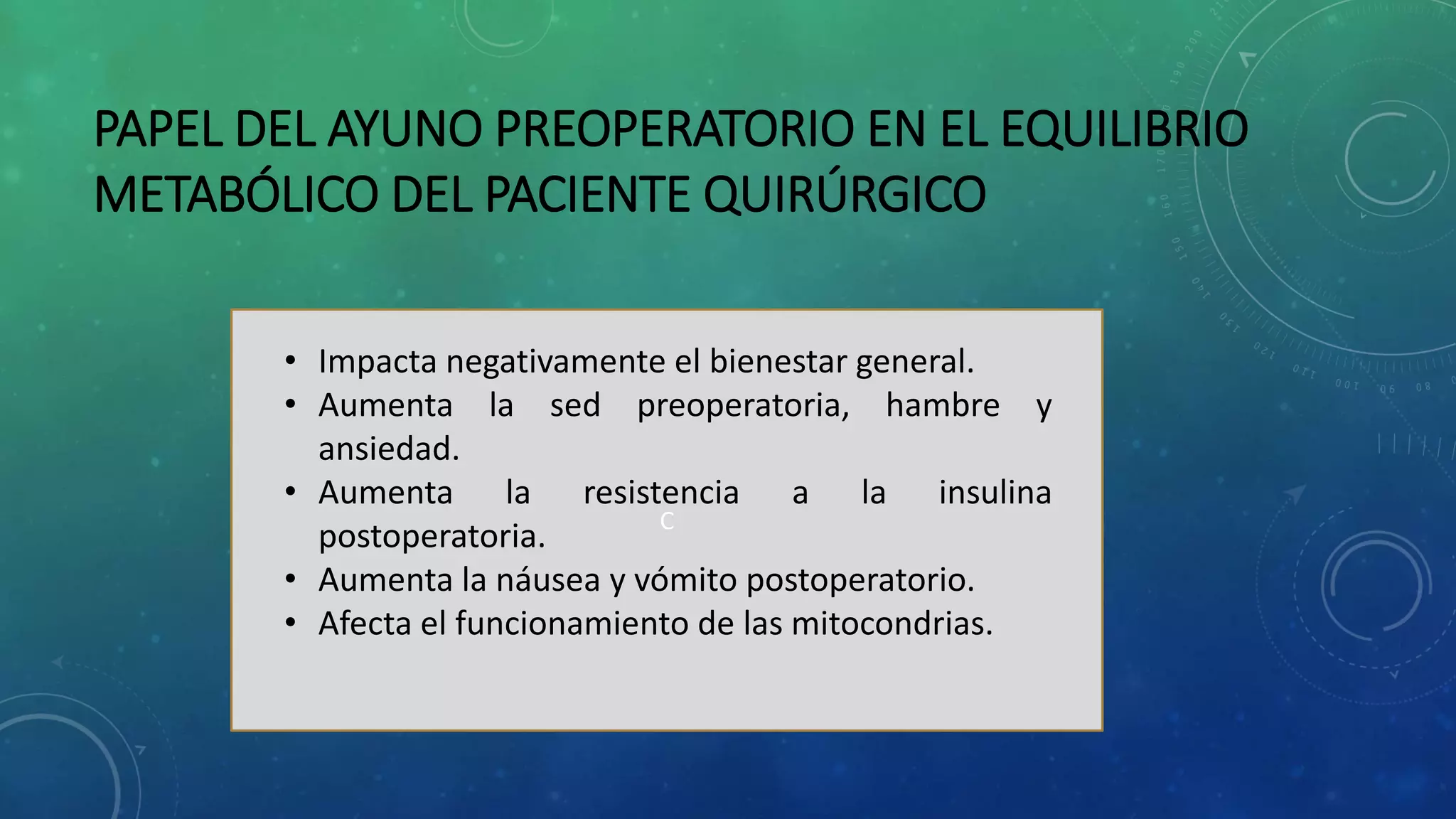 PAPEL DEL AYUNO PREOPERATORIO EN EL EQUILIBRIO
METABÓLICO DEL PACIENTE QUIRÚRGICO
C
• Impacta negativamente el bienestar general.
• Aumenta la sed preoperatoria, hambre y
ansiedad.
• Aumenta la resistencia a la insulina
postoperatoria.
• Aumenta la náusea y vómito postoperatorio.
• Afecta el funcionamiento de las mitocondrias.
 
