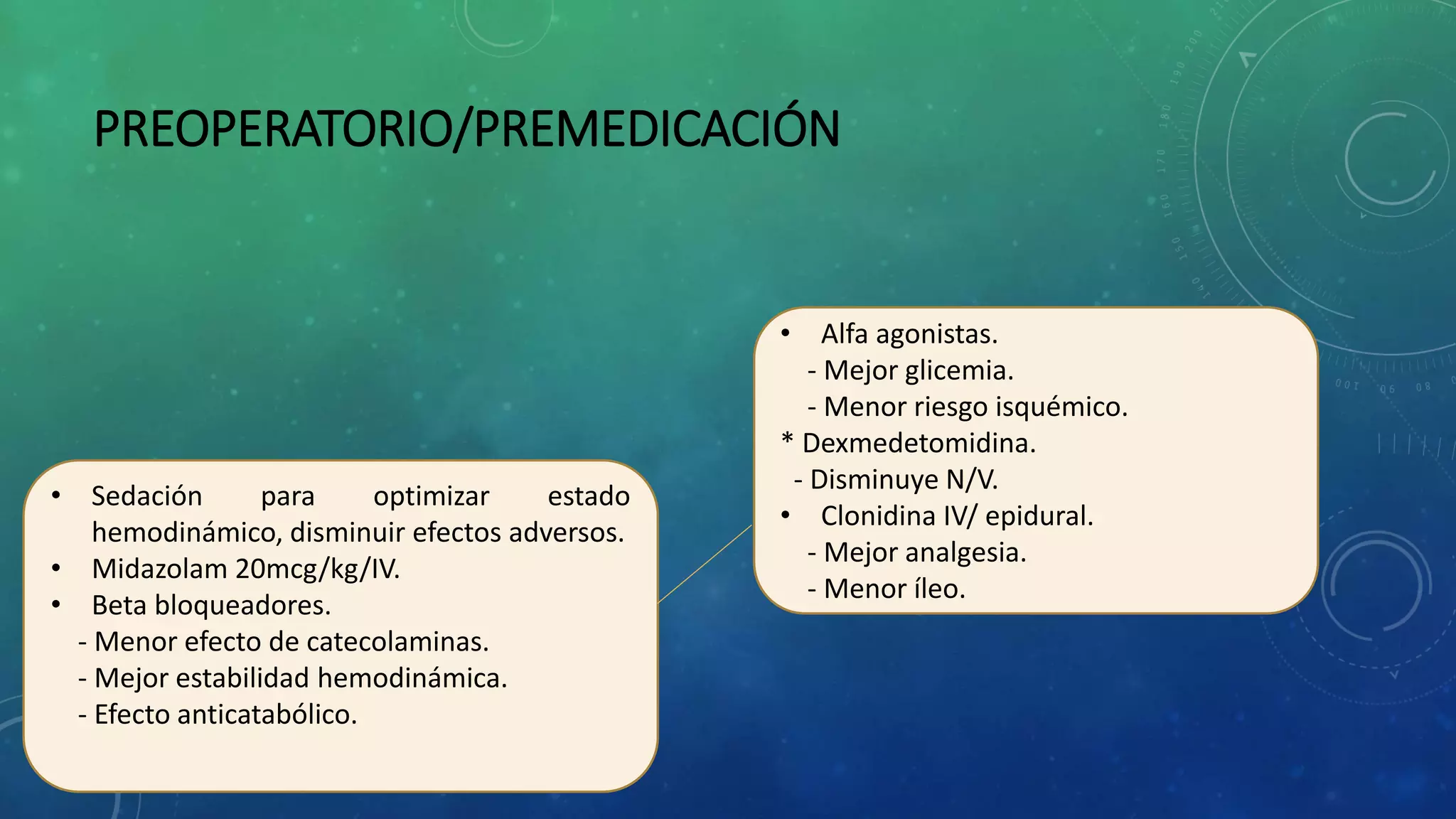 PREOPERATORIO/PREMEDICACIÓN
• Sedación para optimizar estado
hemodinámico, disminuir efectos adversos.
• Midazolam 20mcg/kg/IV.
• Beta bloqueadores.
- Menor efecto de catecolaminas.
- Mejor estabilidad hemodinámica.
- Efecto anticatabólico.
• Alfa agonistas.
- Mejor glicemia.
- Menor riesgo isquémico.
* Dexmedetomidina.
- Disminuye N/V.
• Clonidina IV/ epidural.
- Mejor analgesia.
- Menor íleo.
 